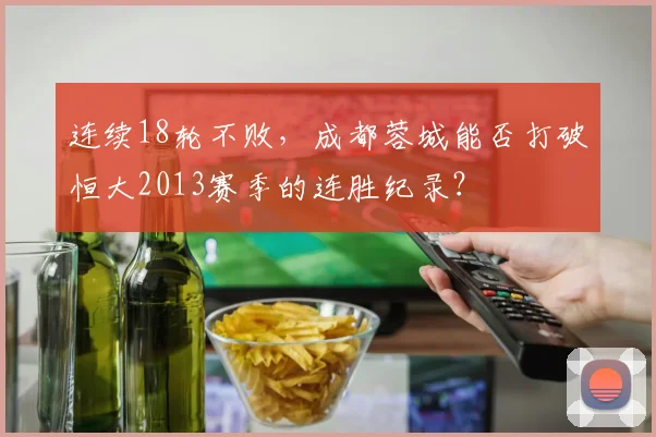 连续18轮不败，成都蓉城能否打破恒大2013赛季的连胜纪录？